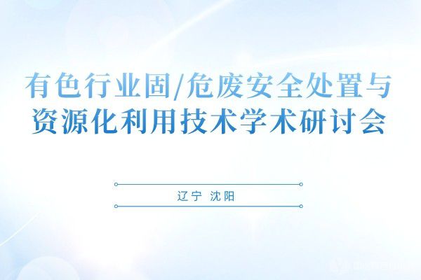 有色行業(yè)固/危廢安全處置與資源化利用技術(shù)學(xué)術(shù)研討會