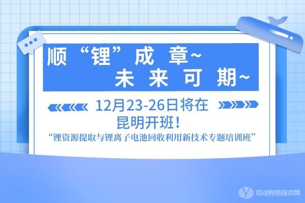 順“鋰”成章，未來可期“鋰資源提取與鋰離子電池回收利用新技術專題培訓班”12月23-26日將在昆明開班！